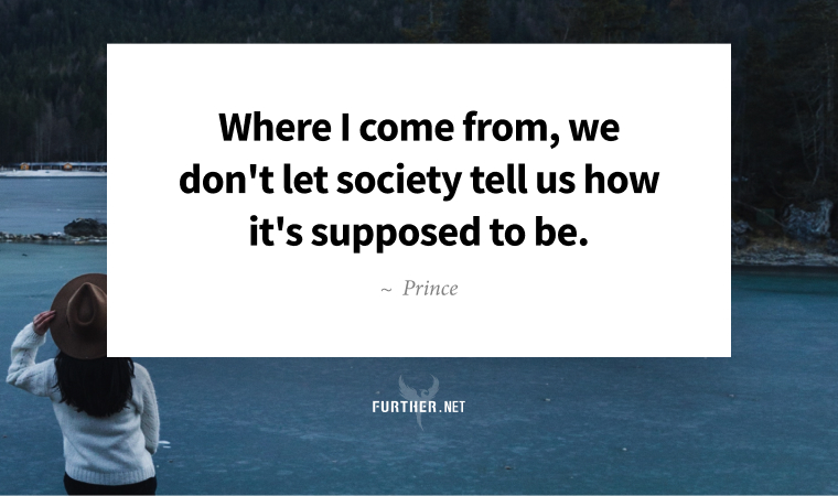 Where I come from, we don't let society tell us how it's supposed to be. ~ Prince