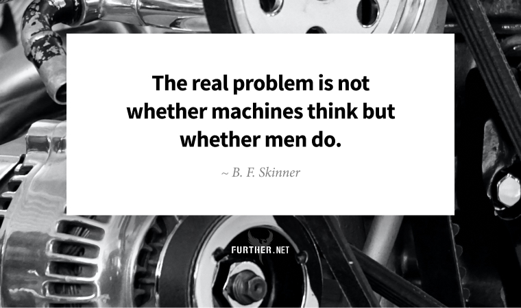 The real problem is not whether machines think but whether men do. ~ B. F. Skinner