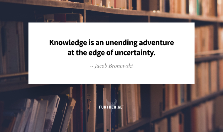 Knowledge is an unending adventure at the edge of uncertainty. ~ Jacob Bronowski