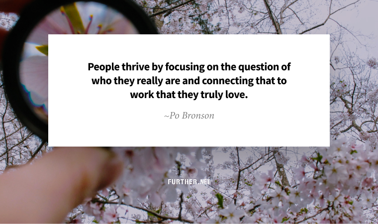 People thrive by focusing on the question of who they really are and connecting that to work that they truly love. ~ Po Bronson