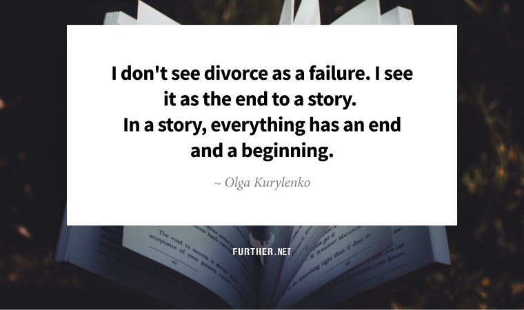 I don't see divorce as a failure. I see it as the end to a story. In a story, everything has an end and a beginning. ~ Olga Kurylenko