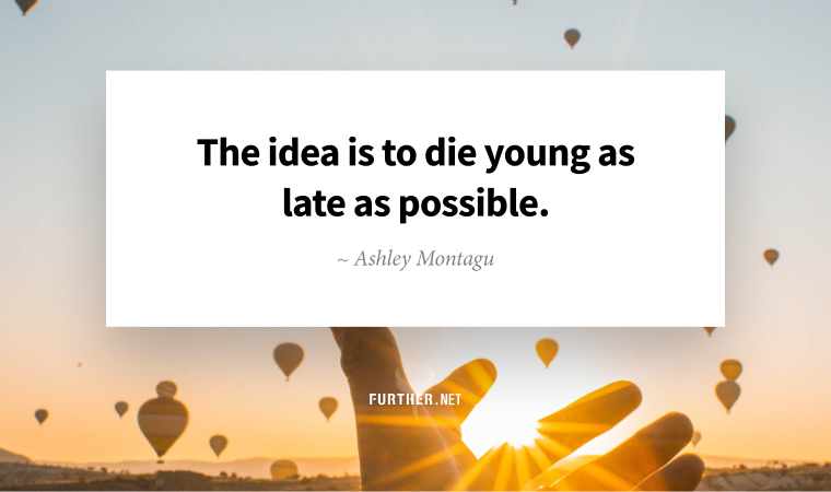 The idea is to die young as late as possible. ~ Ashley Montagu