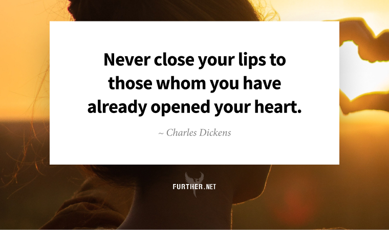Never close your lips to those whom you have already opened your heart. ~ Charles Dickens