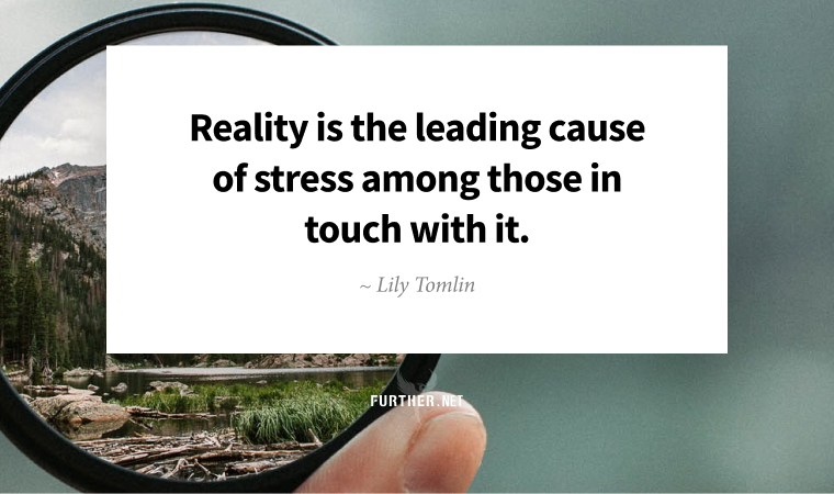 Reality is the leading cause of stress among those in touch with it. ~ Lily Tomlin