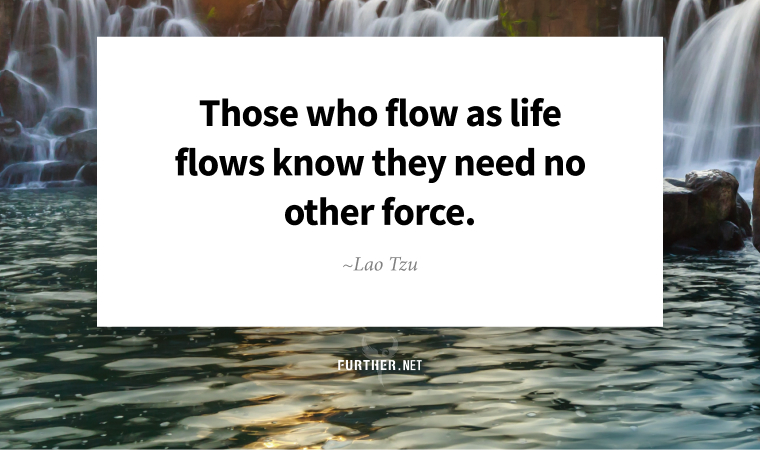 Those who flow as life flows know they need no other force. ~ Lao Tzu