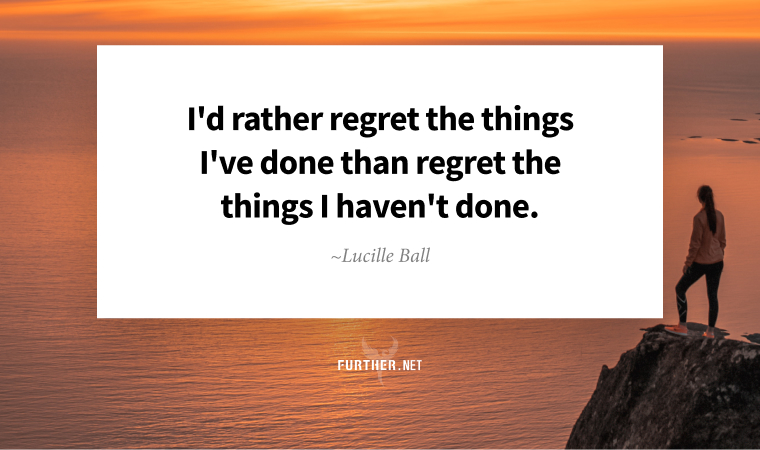 I'd rather regret the things I've done than regret the things I haven't done. ~ Lucille Ball
