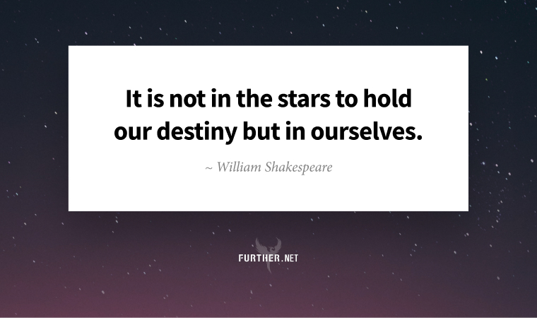 It is not in the stars to hold our destiny but in ourselves. ~ William Shakespeare