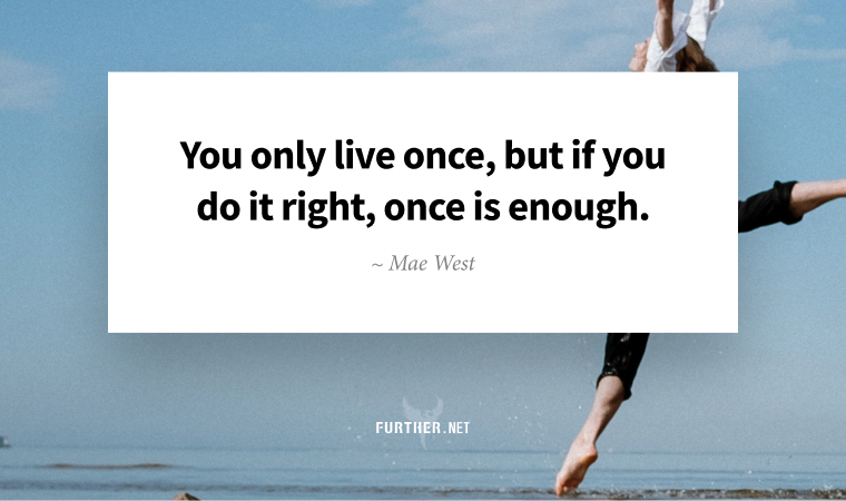 You only live once, but if you do it right, once is enough. ~ Mae West