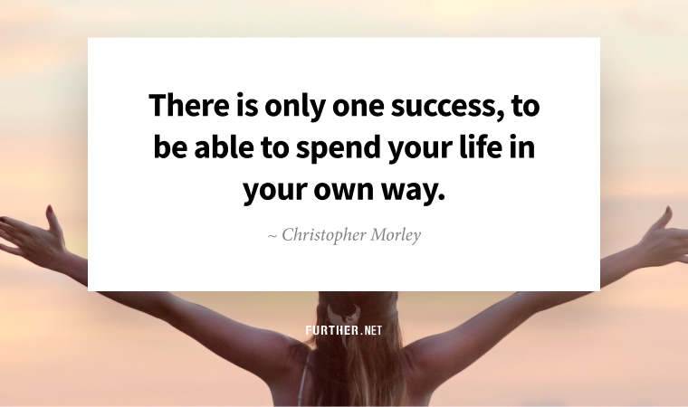 There is only one success, to be able to spend your life in your own way. ~ Christopher Morley
