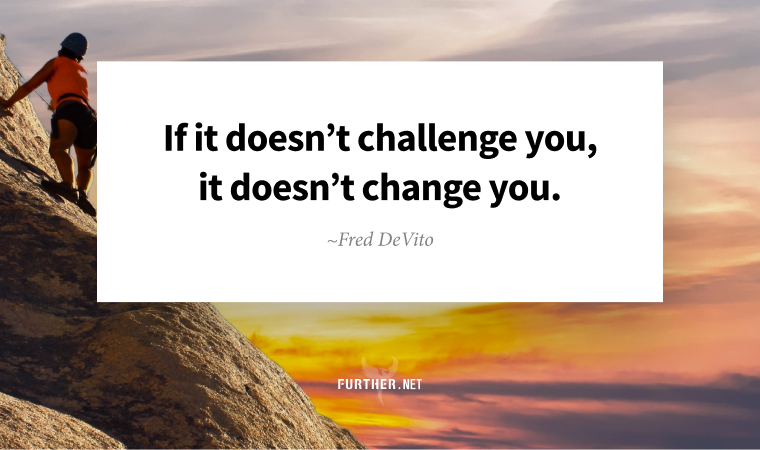 If it doesn’t challenge you, it doesn’t change you. ~ Fred DeVito