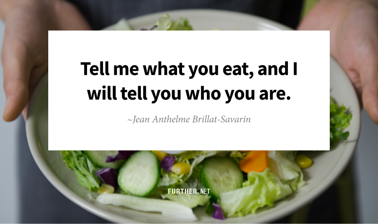Tell me what you eat, and I will tell you who you are.” ~ Jean Anthelme Brillat-Savarin