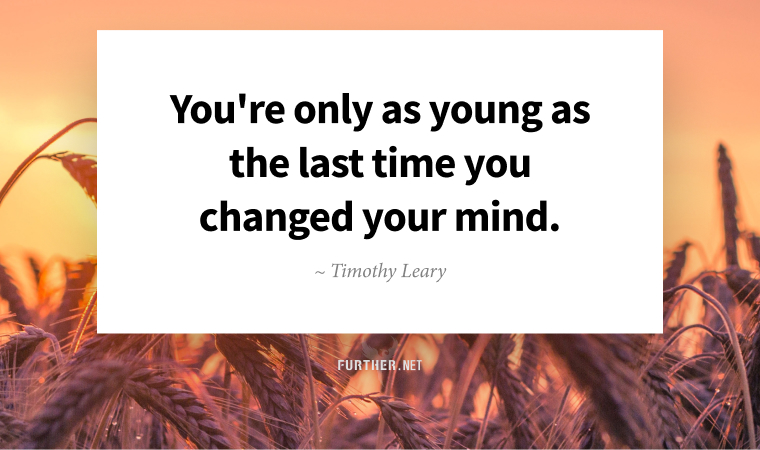 You're only as young as the last time you changed your mind. ~ Timothy Leary