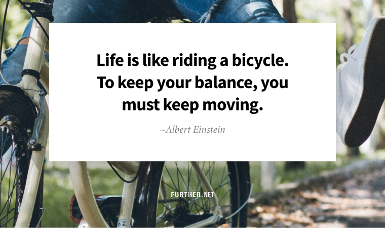 Life is like riding a bicycle. To keep your balance, you must keep moving. -Albert Einstein