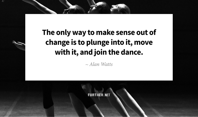 The only way to make sense out of change is to plunge into it, move with it, and join the dance. ~ Alan Watts