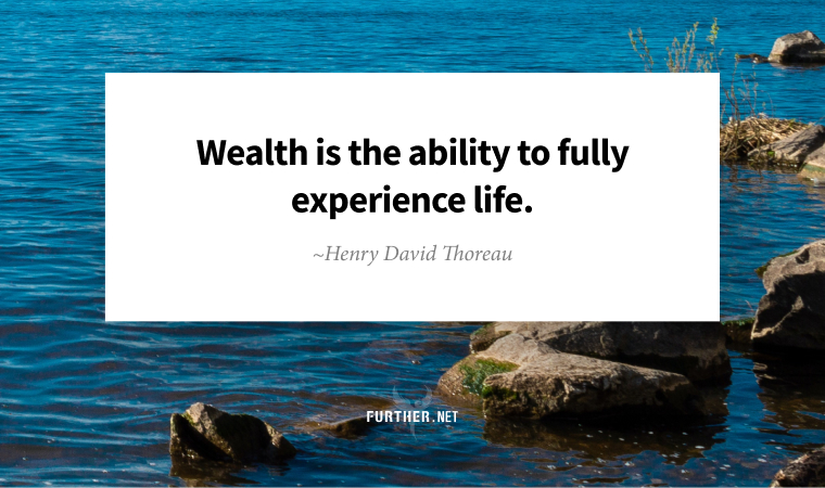 Wealth is the ability to fully experience life. ~ Henry David Thoreau