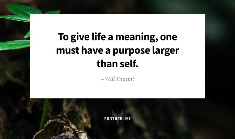 To give life a meaning, one must have a purpose larger than self. ~ Will Durant