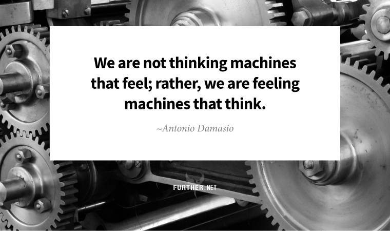 We are not thinking machines that feel; rather, we are feeling machines that think. ~ Antonio Damasio