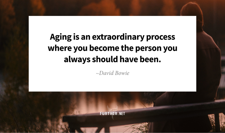 “Aging is an extraordinary process where you become the person you always should have been.” ~ David Bowie