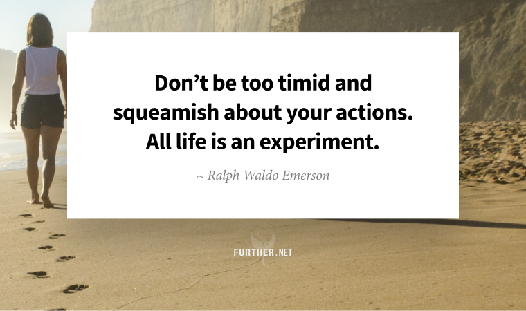 “Don’t be too timid and squeamish about your actions. All life is an experiment.” ~ Ralph Waldo Emerson