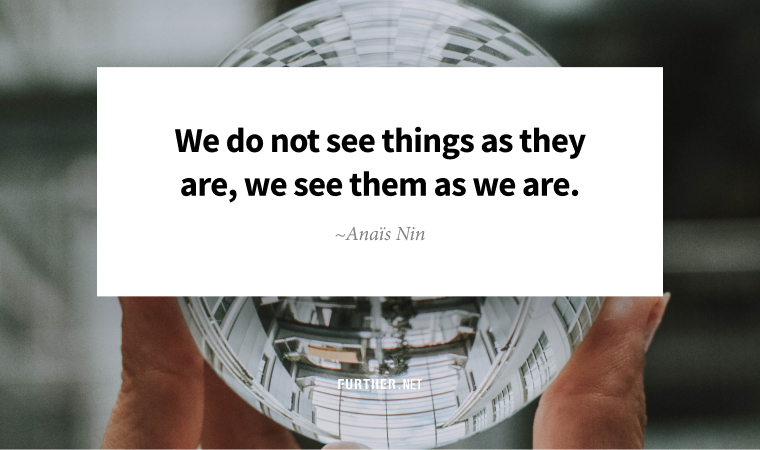 “We do not see things as they are, we see them as we are.” ~ Anaïs Nin