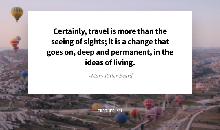 Certainly, travel is more than the seeing of sights; it is a change that goes on, deep and permanent, in the ideas of living. ~ Mary Ritter Beard