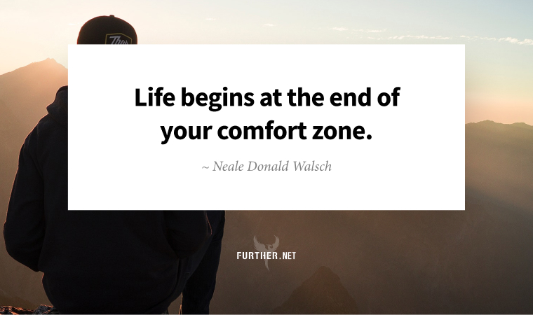 Life begins at the end of your comfort zone. ~ Neale Donald Walsch