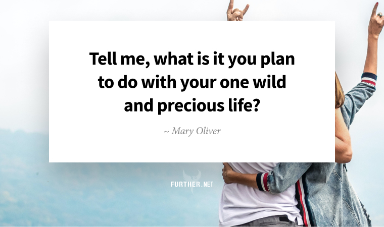 Tell me, what is it you plan to do with your one wild and precious life? ~ Mary Oliver