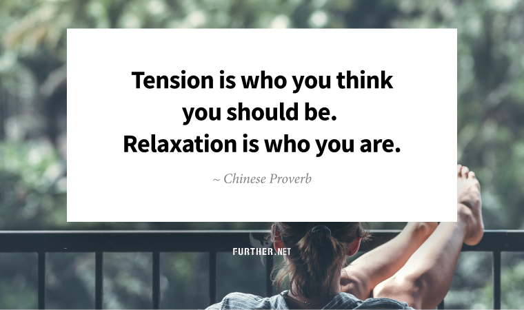 Tension is who you think you should be. Relaxation is who you are. ~ Chinese Proverb