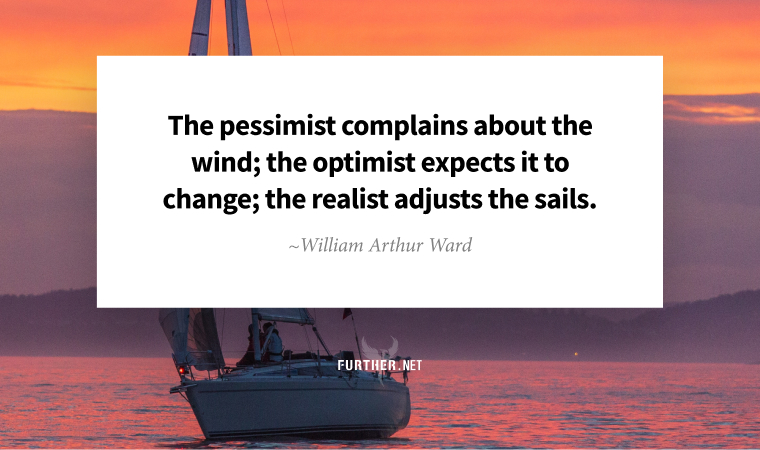 The pessimist complains about the wind; the optimist expects it to change; the realist adjusts the sails. ~ William Arthur Ward