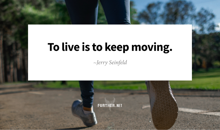 To me, if life boils down to one thing, it's movement. To live is to keep moving. ~ Jerry Seinfeld