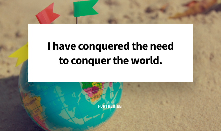 I have conquered the need to conquer the world.
