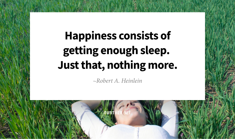 Happiness consists of getting enough sleep. Just that, nothing more. ~ Robert A. Heinlein