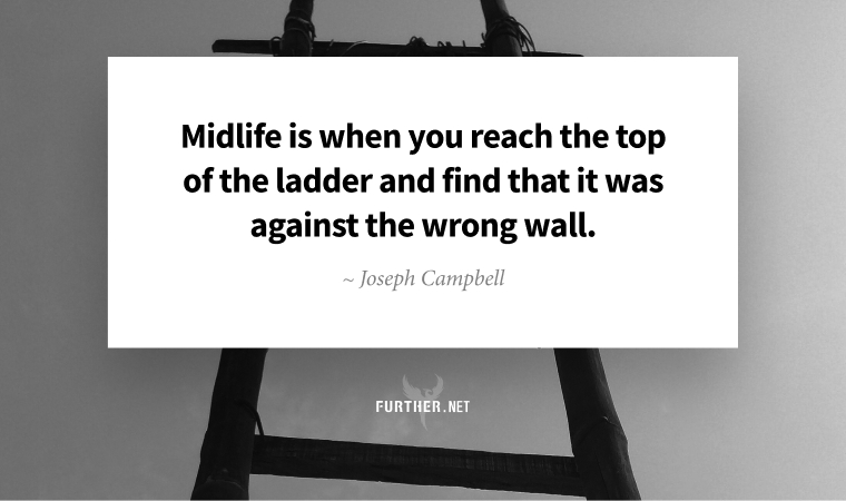 Midlife is when you reach the top of the ladder and find that it was against the wrong wall. ~ Joseph Campbell