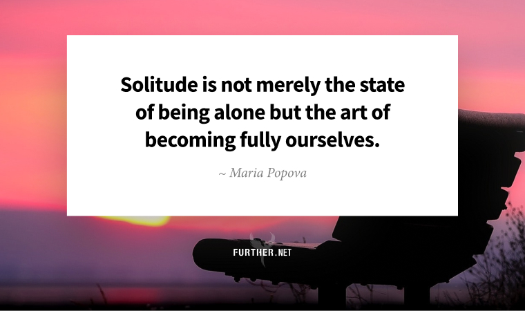 Solitude is not merely the state of being alone but the art of becoming fully ourselves. ~ Maria Popova
