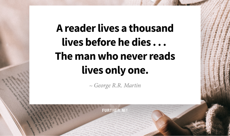 A reader lives a thousand lives before he dies . . . The man who never reads lives only one. ~ George R.R. Martin