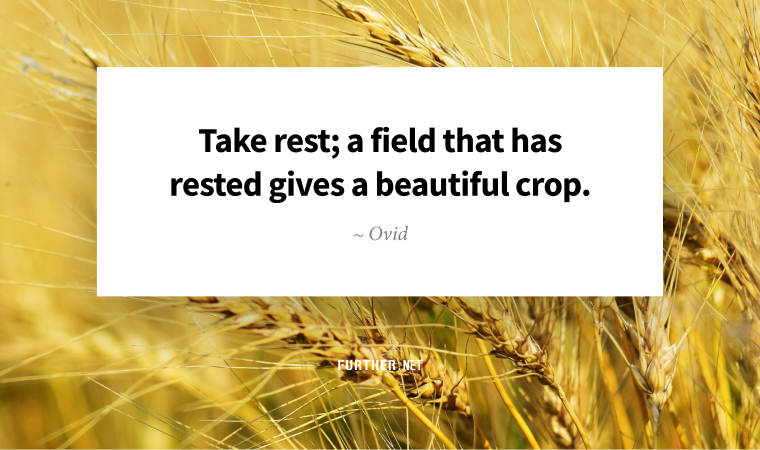 Take rest; a field that has rested gives a beautiful crop. ~ Ovid