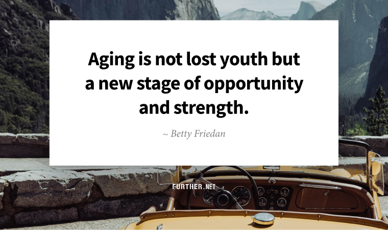 Aging is not lost youth but a new stage of opportunity and strength. ~ Betty Friedan