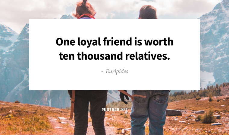 One loyal friend is worth ten thousand relatives. ~ Euripides