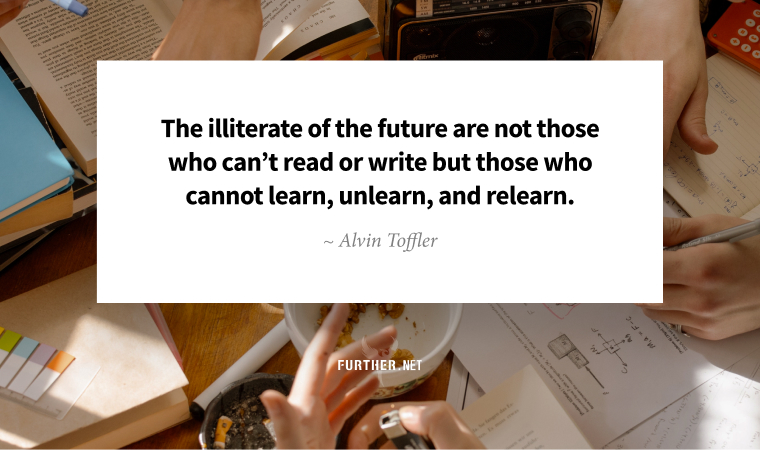 The illiterate of the future are not those who can’t read or write but those who cannot learn, unlearn, and relearn. ~ Alvin Toffler
