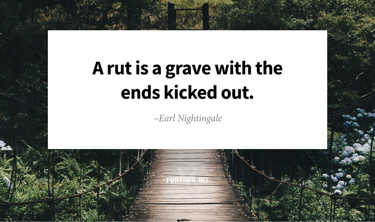 A rut is a grave with the ends kicked out. ~ Earl Nightingale