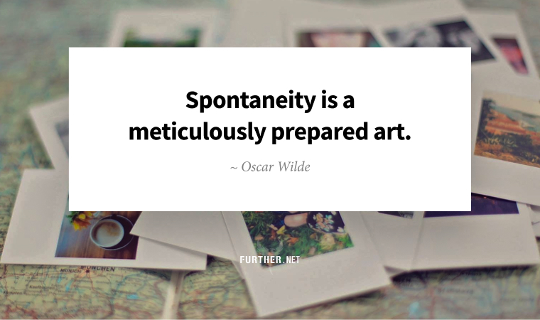 Spontaneity is a meticulously prepared art. ~ Oscar Wilde