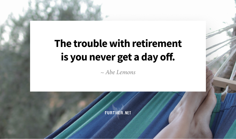 The trouble with retirement is you never get a day off. ~ Abe Lemons