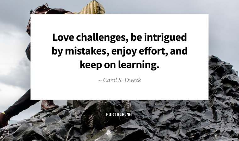 Love challenges, be intrigued by mistakes, enjoy effort, and keep on learning. ~ Carol S. Dweck