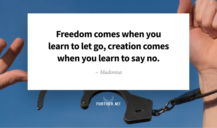Freedom comes when you learn to let go, creation comes when you learn to say no. ~ Madonna
