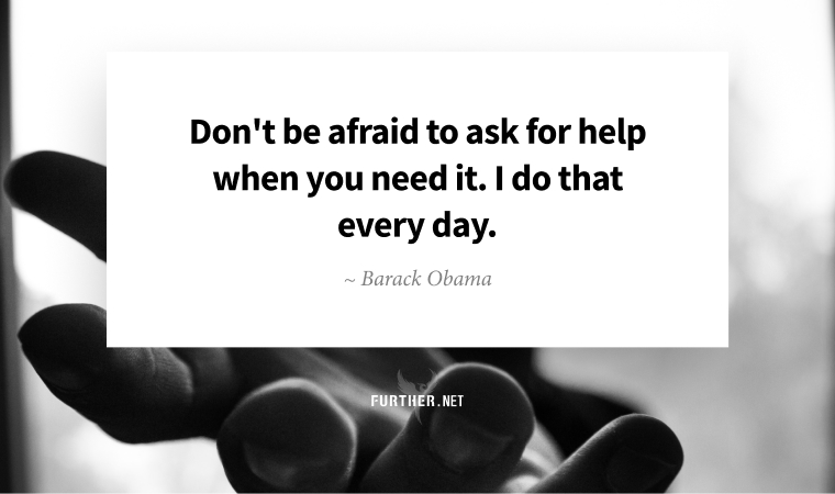 Don't be afraid to ask for help when you need it. I do that every day. ~ Barack Obama