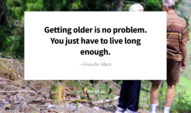 Getting older is no problem. You just have to live long enough. ~ Groucho Marx