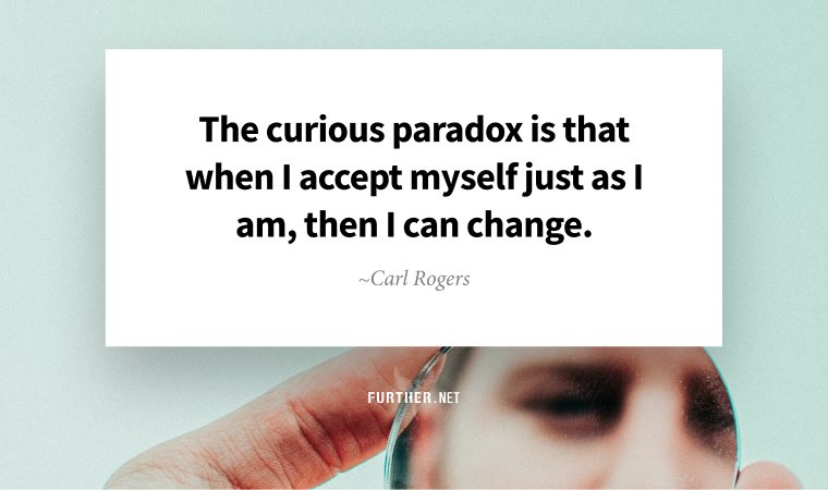 The curious paradox is that when I accept myself just as I am, then I can change. ~ Carl Rogers