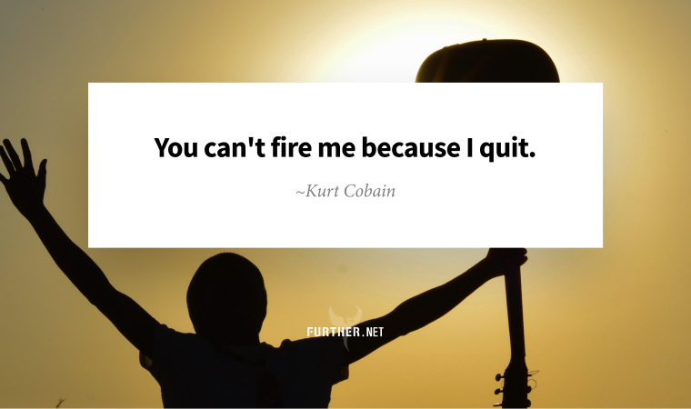 You cant fire me because I quit. ~ Kurt Cobain