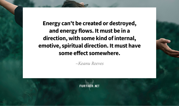 Energy can't be created or destroyed, and energy flows. It must be in a direction, with some kind of internal, emotive, spiritual direction. It must have some effect somewhere. ~ Keanu Reeves