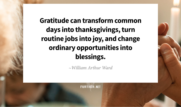 Gratitude can transform common days into thanksgivings, turn routine jobs into joy, and change ordinary opportunities into blessings. ~ William Arthur Ward